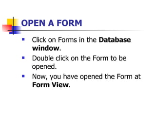 OPEN A FORM   Click on Forms in the  Database window . Double click on the Form to be opened. Now, you have opened the Form at  Form View . 
