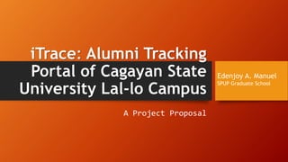 iTrace: Alumni Tracking
Portal of Cagayan State
University Lal-lo Campus
A Project Proposal
Edenjoy A. Manuel
SPUP Graduate School
 