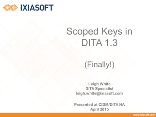 Scoped Keys in
DITA 1.3
(Finally!)
Leigh White
DITA Specialist
leigh.white@ixiasoft.com
Presented at CIDM/DITA NA
April 2015
 