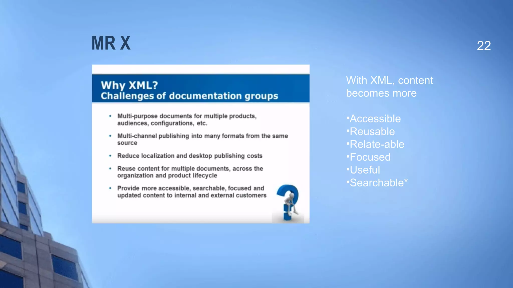 MR X 22
With XML, content
becomes more
•Accessible
•Reusable
•Relate-able
•Focused
•Useful
•Searchable*
 