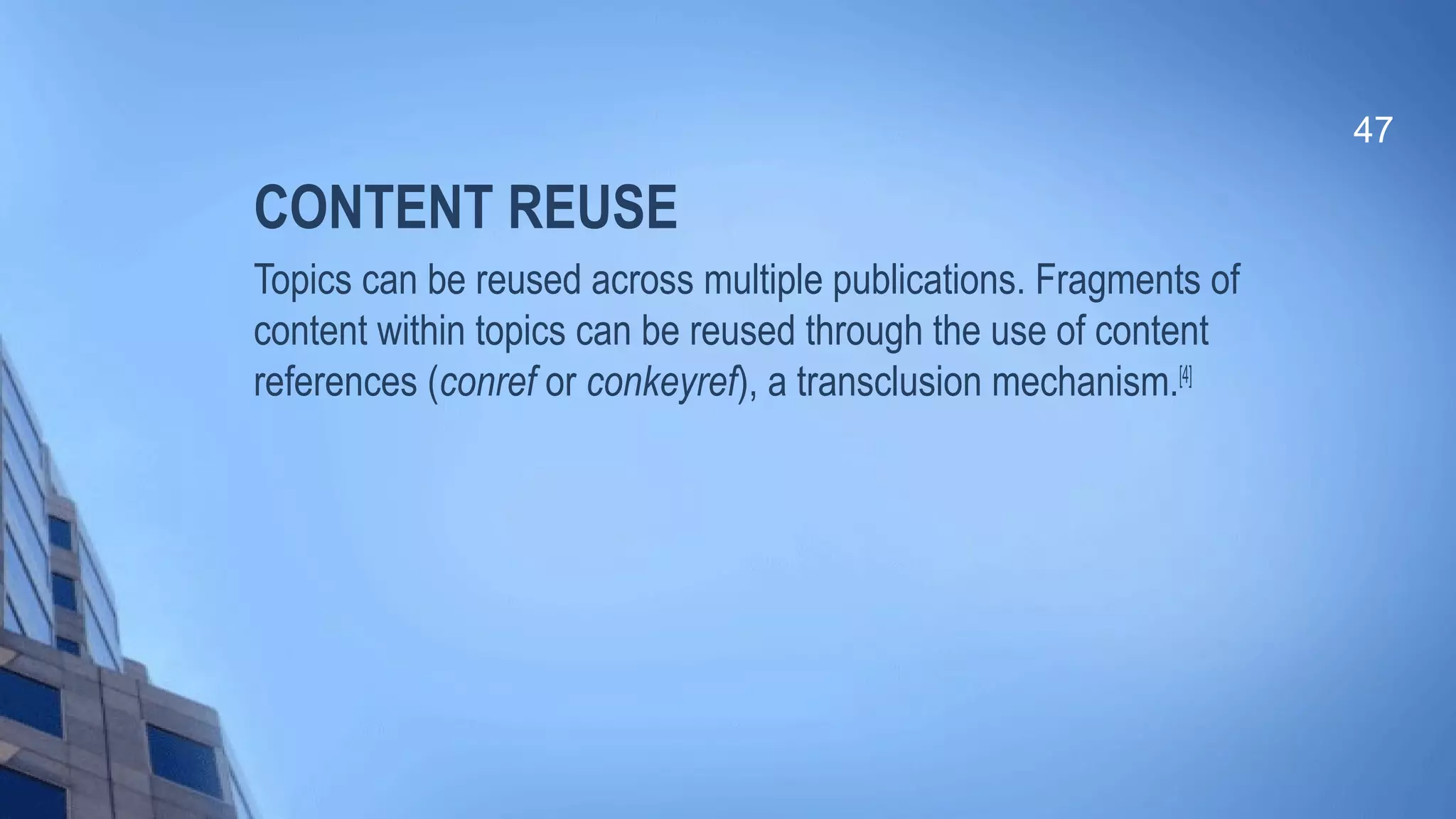 CONTENT REUSE
Topics can be reused across multiple publications. Fragments of
content within topics can be reused through the use of content
references (conref or conkeyref), a transclusion mechanism.[4]
47
 