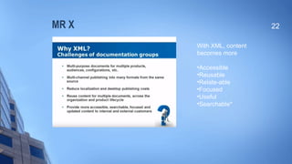 MR X 22
With XML, content
becomes more
•Accessible
•Reusable
•Relate-able
•Focused
•Useful
•Searchable*
 