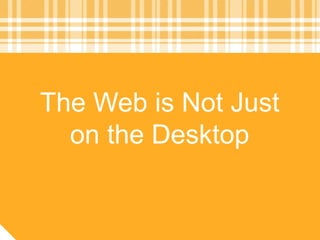 The Web is Not Just
on the Desktop
 