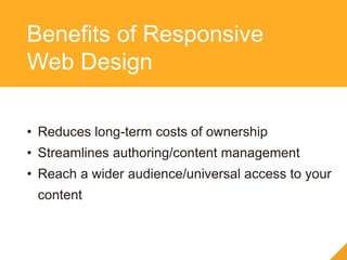 Benefits of Responsive
Web Design
• Reduces long-term costs of ownership
• Streamlines authoring/content management
• Reach a wider audience/universal access to your
content
 