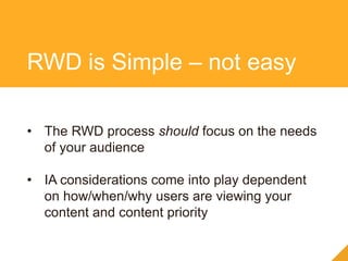• The RWD process should focus on the needs
of your audience
• IA considerations come into play dependent
on how/when/why users are viewing your
content and content priority
RWD is Simple – not easy
 