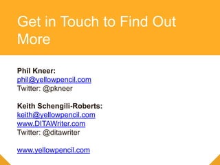 Phil Kneer:
phil@yellowpencil.com
Twitter: @pkneer
Keith Schengili-Roberts:
keith@yellowpencil.com
www.DITAWriter.com
Twitter: @ditawriter
www.yellowpencil.com
Get in Touch to Find Out
More
 