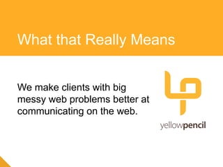 We make clients with big
messy web problems better at
communicating on the web.
What that Really Means
 