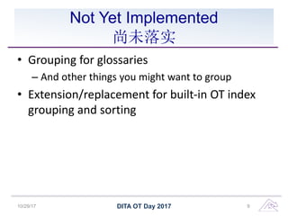 Not Yet Implemented
尚未落实
• Grouping for glossaries
– And other things you might want to group
• Extension/replacement for built-in OT index
grouping and sorting
10/29/17 DITA OT Day 2017 9
 