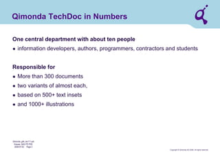 Copyright © Qimonda AG 2006. All rights reserved. 
Qimonda_ghk_rev111.pot 
Krause, QAG PD PDE 
2006-07-03 Page 3 
Qimonda TechDoc in Numbers 
One central department with about ten people 
● 
information developers, authors, programmers, contractors and students Responsible for 
● 
More than 300 documents 
● 
two variants of almost each, 
● 
based on 500+ text insets 
● 
and 1000+ illustrations  