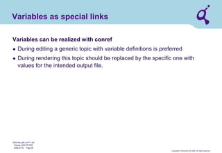 Copyright © Qimonda AG 2006. All rights reserved. 
Qimonda_ghk_rev111.pot 
Krause, QAG PD PDE 
2006-07-03 Page 30 
Algebra of sets for DITA (by G. Krause) 
filename rules 
structure specialization 
and generalization 
information 
typing 
on topic level 
information typing 
within topics 
indexing 
multiple 
reuse 
strategies 
hardware 
domain 
condition 
attributes 
with 
Boolean 
equations 
metadata 
attribute- 
based filtering 
attribute 
speciali- 
zation 
domain specialization 
in general 
map 
elements 
topic structure 
inline elements 
cross 
references 
provides some 
sample domains 
procedure topic 
Config file based 
rendering 
variable definition 
files  