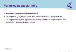 Copyright © Qimonda AG 2006. All rights reserved. 
Qimonda_ghk_rev111.pot 
Krause, QAG PD PDE 
2006-07-03 Page 40 
Variables as special links 
Variables can be realized with conref 
● 
During editing a generic topic with variable definitions is preferred 
● 
During rendering this topic should be replaced by the specific one with values for the intended output file.  
