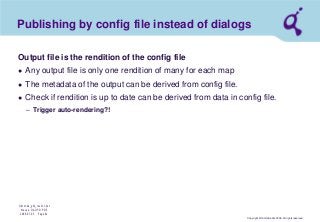 Copyright © Qimonda AG 2006. All rights reserved. 
Qimonda_ghk_rev111.pot 
Krause, QAG PD PDE 
2006-07-03 Page 42 
Publishing by config file instead of dialogs 
Output file is the rendition of the config file 
● 
Any output file is only one rendition of many for each map 
● 
The metadata of the output can be derived from config file. 
● 
Check if rendition is up to date can be derived from data in config file. 
– 
Trigger auto-rendering?!  