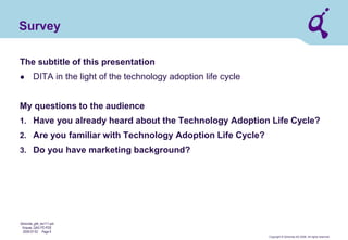 Copyright © Qimonda AG 2006. All rights reserved. 
Qimonda_ghk_rev111.pot 
Krause, QAG PD PDE 
2006-07-03 Page 9 
Survey 
The subtitle of this presentation 
● 
DITA in the light of the technology adoption life cycle My questions to the audience 
1. 
Have you already heard about the Technology Adoption Life Cycle? 
2. 
Are you familiar with Technology Adoption Life Cycle? 
3. 
Do you have marketing background?  