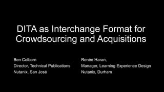DITA as Interchange Format for
Crowdsourcing and Acquisitions
Ben Colborn
Director, Technical Publications
Nutanix, San José
Renée Haran,
Manager, Learning Experience Design
Nutanix, Durham
 