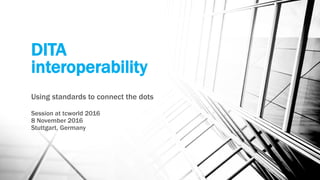 DITA
interoperability
Using standards to connect the dots
Session at tcworld 2016
8 November 2016
Stuttgart, Germany
 