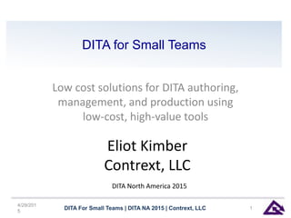 DITA for Small Teams
Low cost solutions for DITA authoring,
management, and production using
low-cost, high-value tools
4/29/201
5
DITA For Small Teams | DITA NA 2015 | Contrext, LLC 1
Eliot Kimber
Contrext, LLC
DITA North America 2015
 