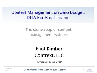 Content Management on Zero Budget:
DITA For Small Teams
The stone soup of content
management systems
12/4/201
7
DITA For Small Teams | DITA NA 2017 | Contrext 1
Eliot Kimber
Contrext, LLC
DITA North America 2017
 