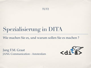 Spezialisierung in DITA
Jang F.M. Graat !
JANG Communication - Amsterdam
Wie machen Sie es, und warum sollen Sie es machen ?
TUT2
 