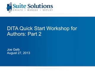DITA Quick Start Workshop for
Authors: Part 2
Joe Gelb
August 27, 2013
 