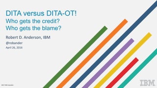 ©2017 IBM Corporation
DITA versus DITA-OT!
Who gets the credit?
Who gets the blame?
Robert D. Anderson, IBM
@robander
April 26, 2016
 