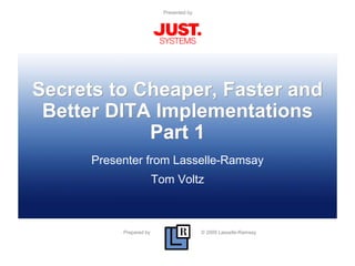 Prepared by © 2009 Lasselle-Ramsay
Presented by
Secrets to Cheaper, Faster and
Better DITA Implementations
Part 1
Presenter from Lasselle-Ramsay
Tom Voltz
 