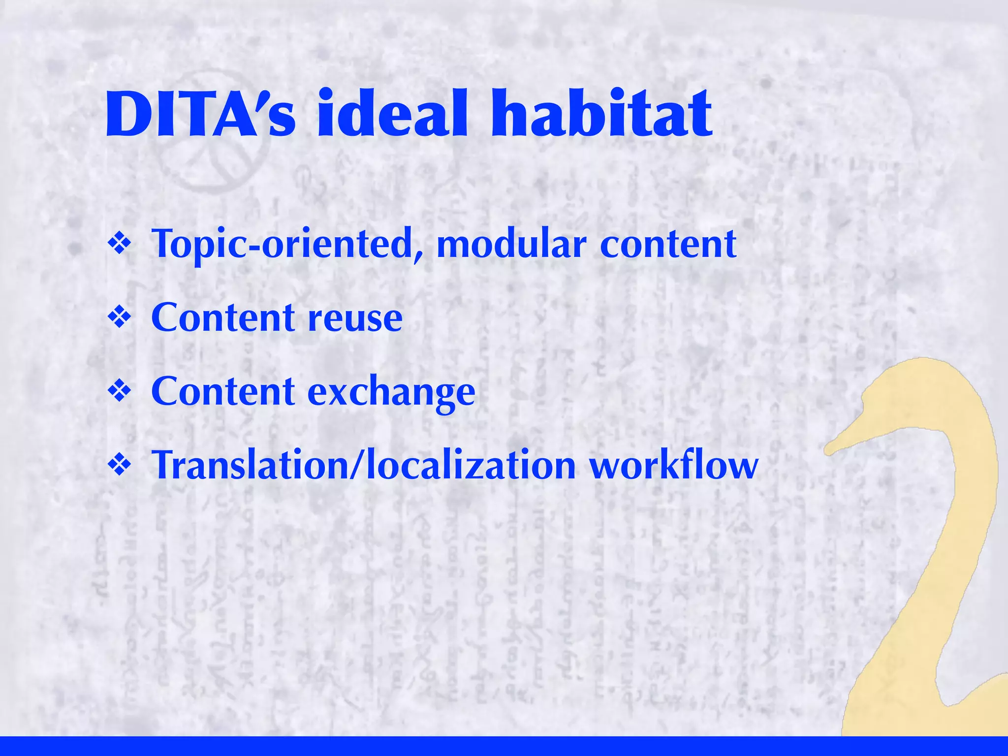 DITA’s	
 ideal	
 habitat
❖   Topic-oriented, modular content
❖   Content reuse
❖   Content exchange
❖   Translation/localization workﬂow
 