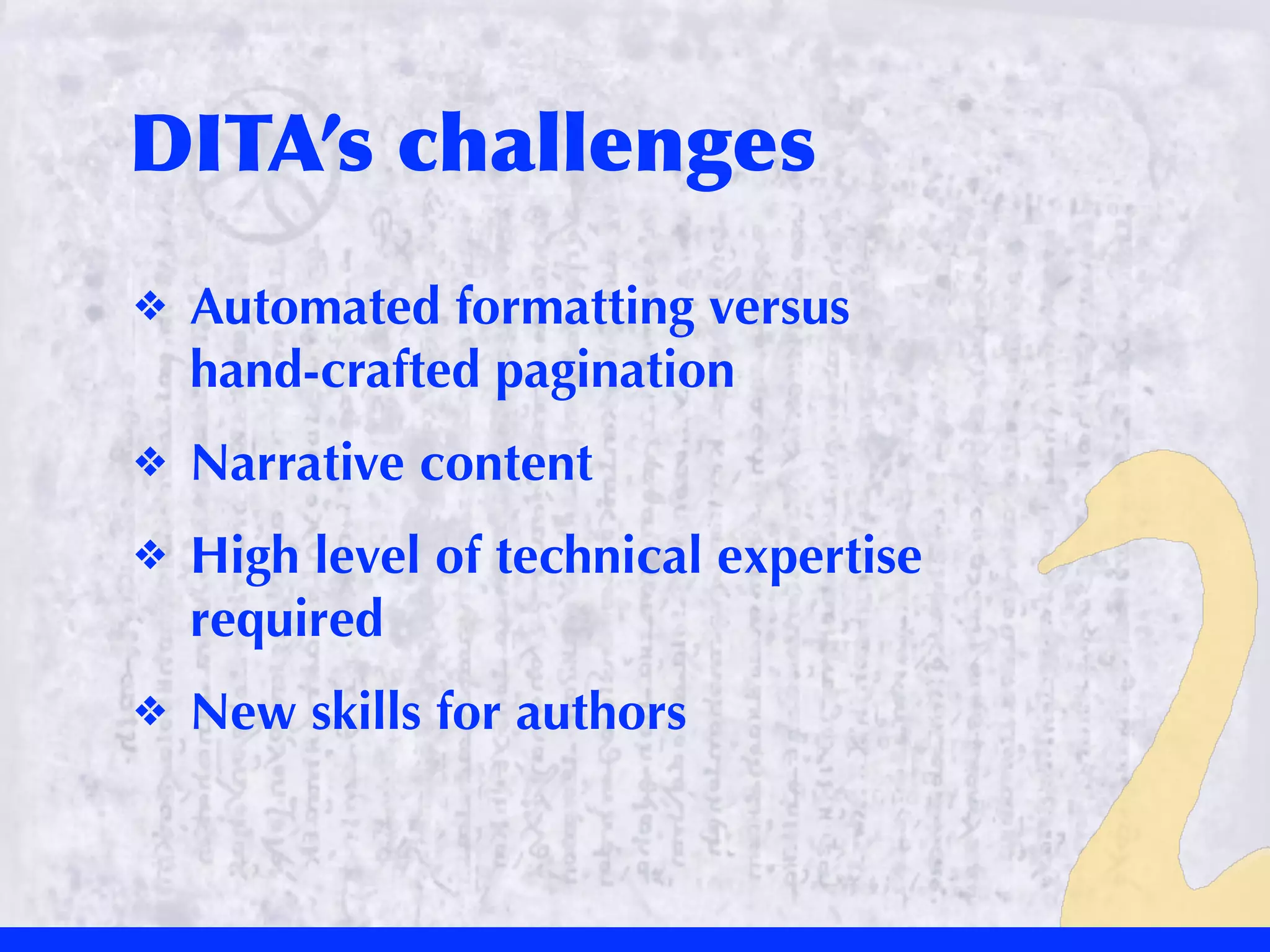 DITA’s	
 challenges
❖   Automated formatting versus
    hand-crafted pagination
❖   Narrative content
❖   High level of technical expertise
    required
❖   New skills for authors
 