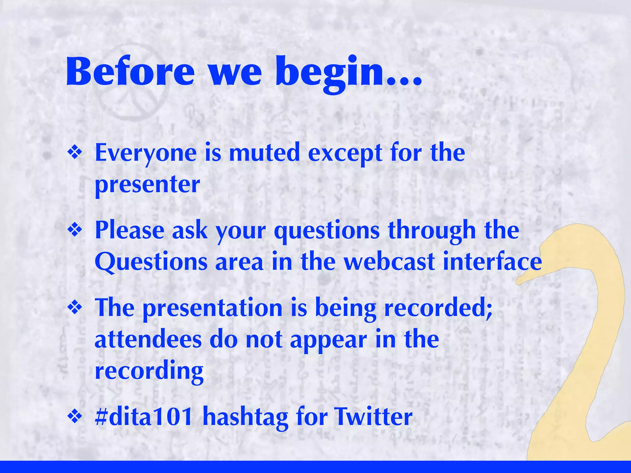 Before	
 we	
 begin…
❖   Everyone is muted except for the
    presenter
❖   Please ask your questions through the
    Questions area in the webcast interface
❖   The presentation is being recorded;
    attendees do not appear in the
    recording
❖   #dita101 hashtag for Twitter
 