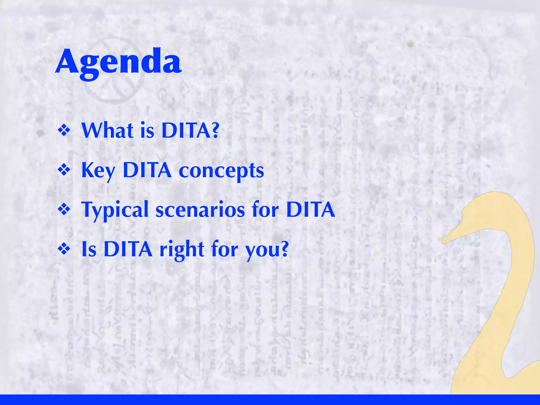 Agenda
❖   What is DITA?
❖   Key DITA concepts
❖   Typical scenarios for DITA
❖   Is DITA right for you?
 