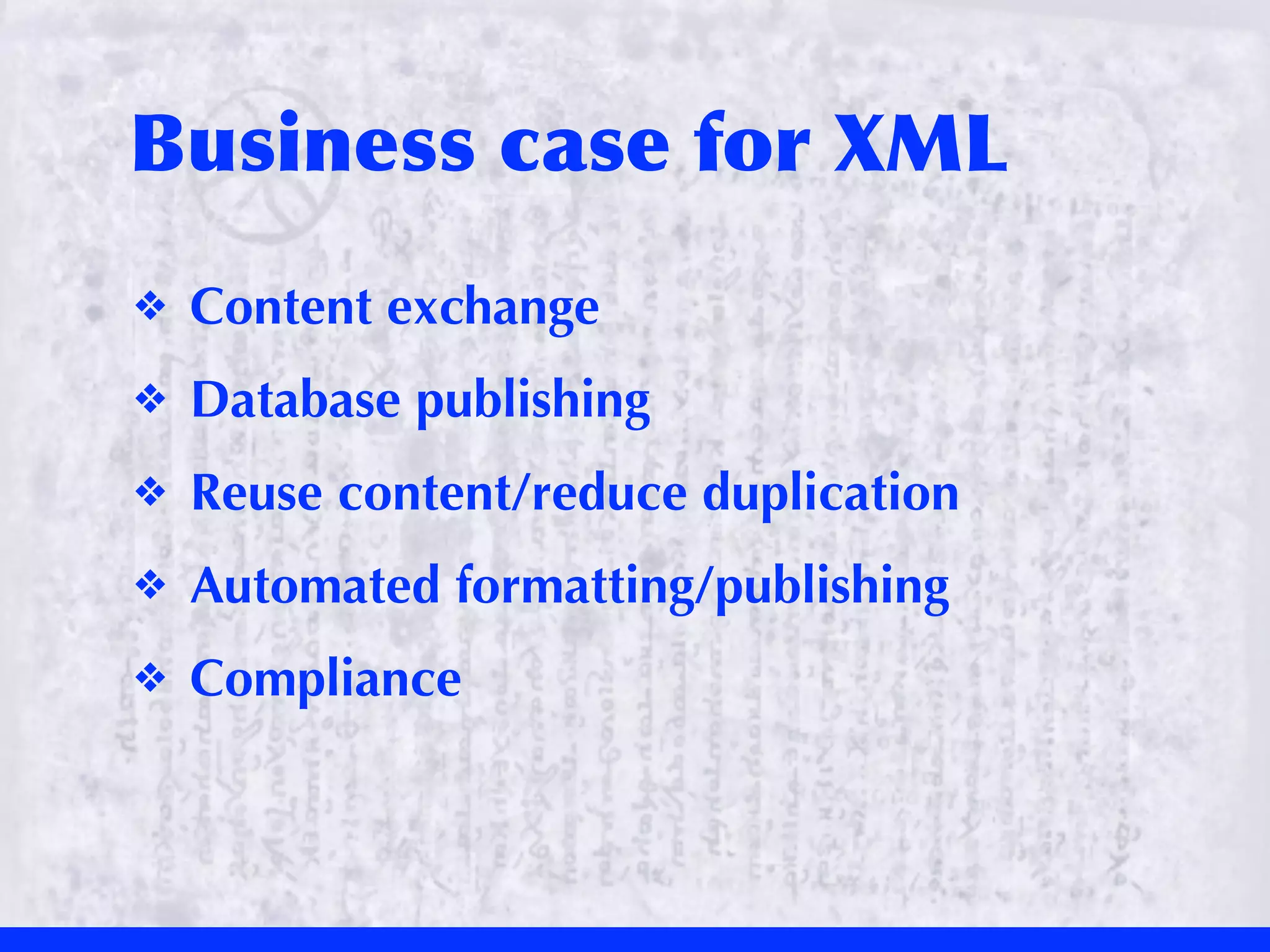 Business	
 case	
 for	
 XML
❖   Content exchange
❖   Database publishing
❖   Reuse content/reduce duplication
❖   Automated formatting/publishing
❖   Compliance
 