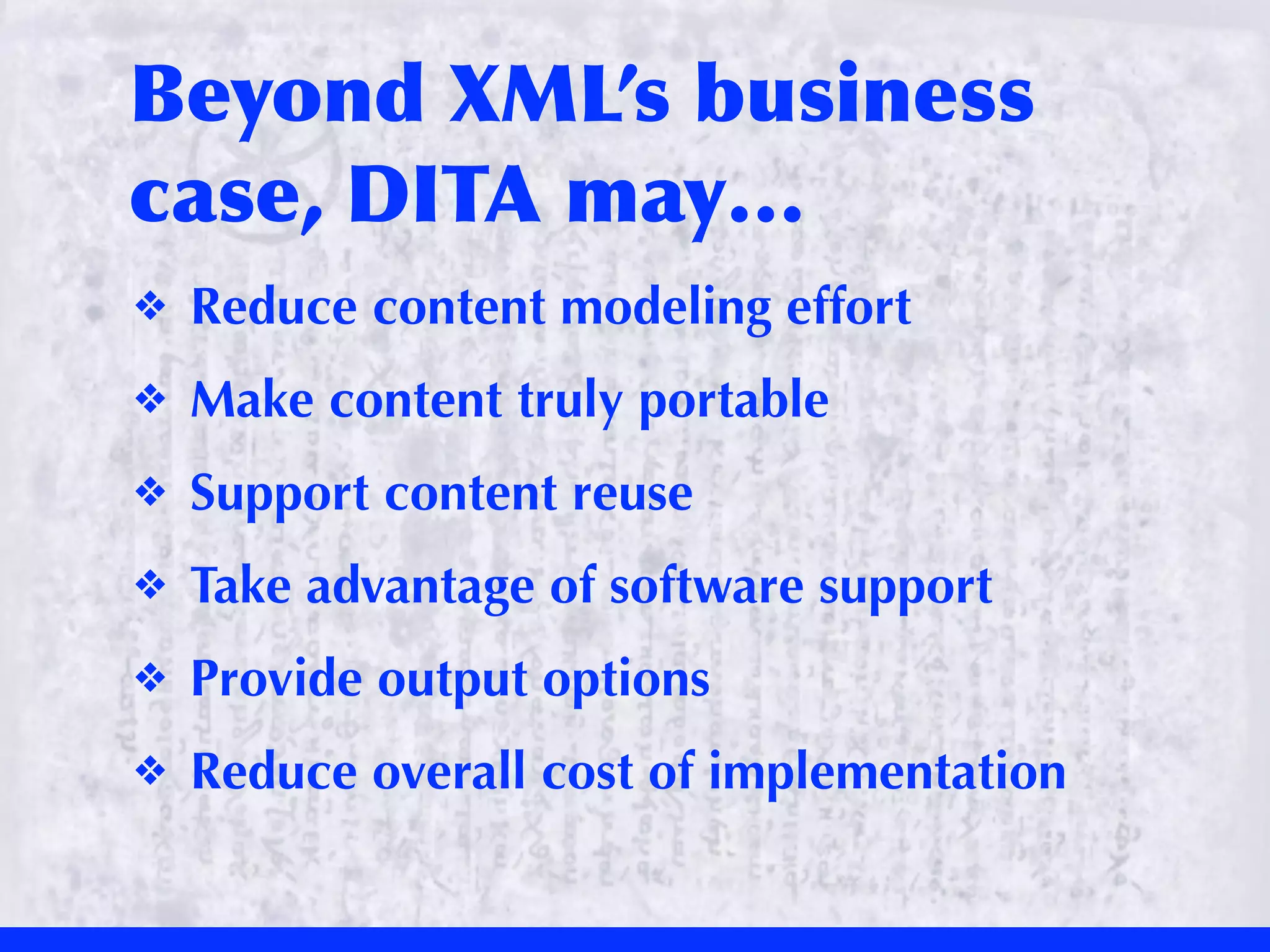 Beyond	
 XML’s	
 business	
 
case,	
 DITA	
 may…
❖   Reduce content modeling effort
❖   Make content truly portable
❖   Support content reuse
❖   Take advantage of software support
❖   Provide output options
❖   Reduce overall cost of implementation
 