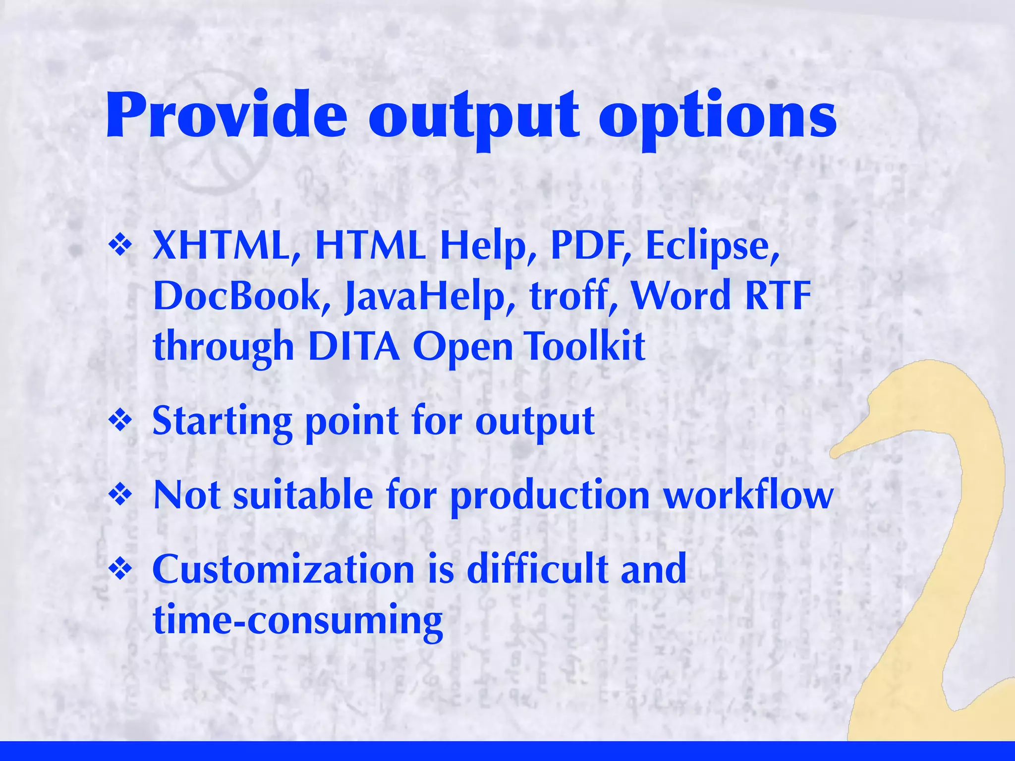 Provide	
 output	
 options
❖   XHTML, HTML Help, PDF, Eclipse,
    DocBook, JavaHelp, troff, Word RTF
    through DITA Open Toolkit
❖   Starting point for output
❖   Not suitable for production workﬂow
❖   Customization is difﬁcult and
    time-consuming
 