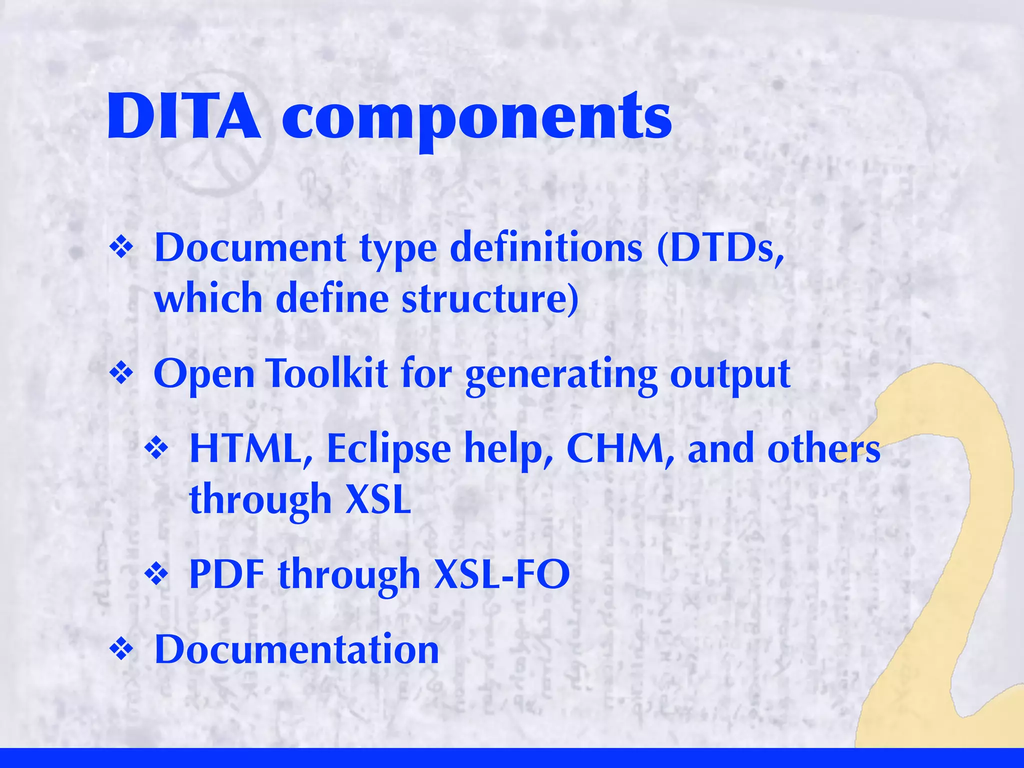 DITA	
 components
❖   Document type deﬁnitions (DTDs,
    which deﬁne structure)
❖   Open Toolkit for generating output
    ❖   HTML, Eclipse help, CHM, and others
        through XSL
    ❖   PDF through XSL-FO
❖   Documentation
 