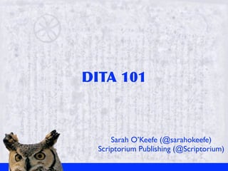 DITA	
 101



      Sarah O’Keefe (@sarahokeefe)
  Scriptorium Publishing (@Scriptorium)
 