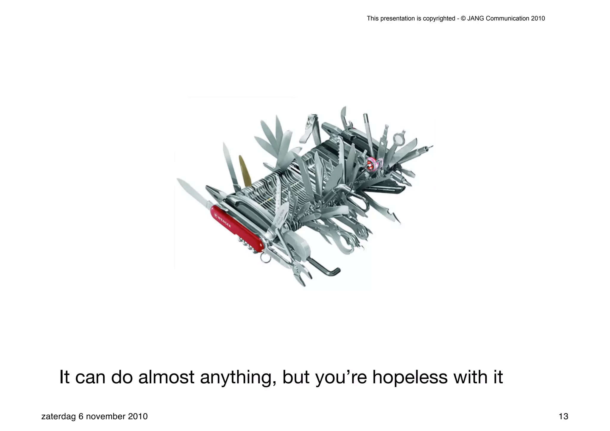 This presentation is copyrighted - © JANG Communication 2010




    It can do almost anything, but you’re hopeless with it
zaterdag 6 november 2010                                                                                13
 