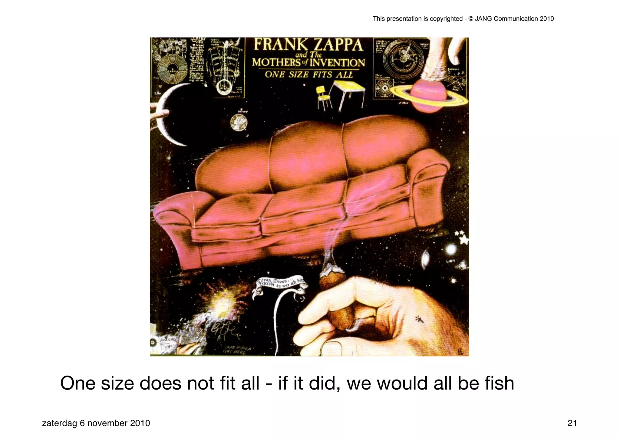 This presentation is copyrighted - © JANG Communication 2010




    One size does not ﬁt all - if it did, we would all be ﬁsh
zaterdag 6 november 2010                                                                                  21
 