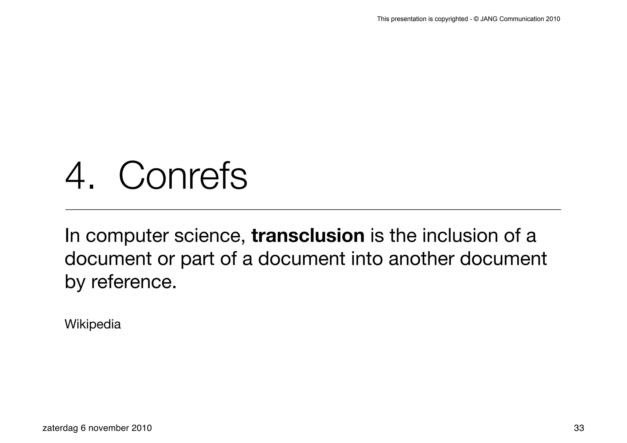 This presentation is copyrighted - © JANG Communication 2010




    4. Conrefs
    In computer science, transclusion is the inclusion of a
    document or part of a document into another document
    by reference.

    Wikipedia




zaterdag 6 november 2010                                                                              33
 