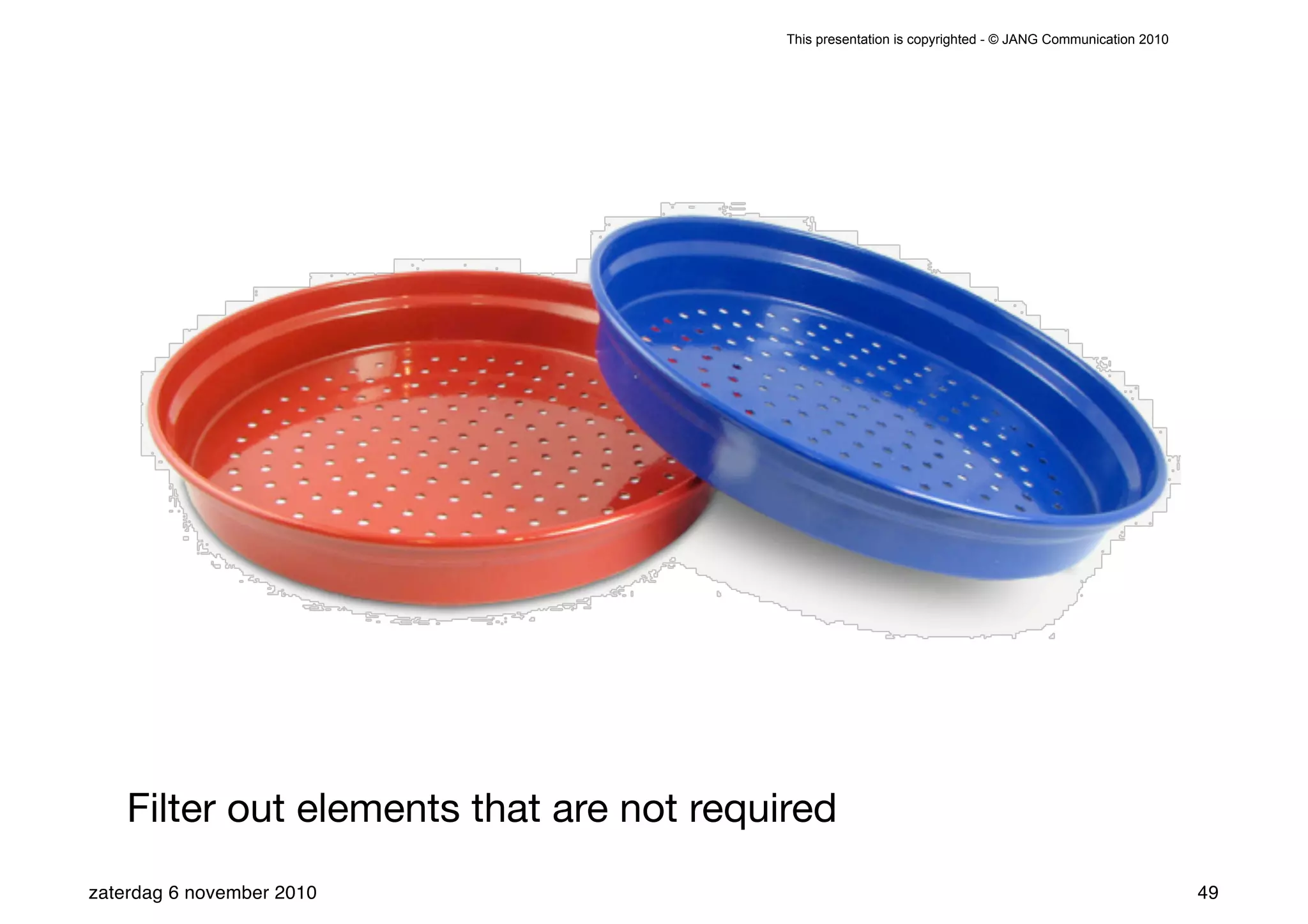 This presentation is copyrighted - © JANG Communication 2010




    Filter out elements that are not required
zaterdag 6 november 2010                                                                                 49
 