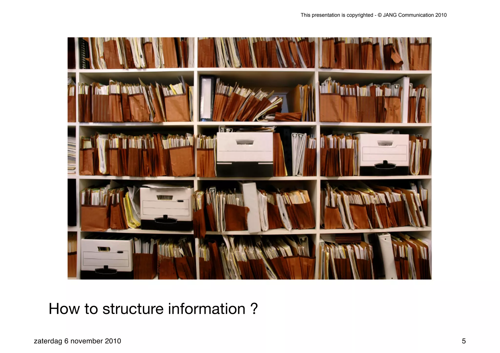 This presentation is copyrighted - © JANG Communication 2010




    How to structure information ?
zaterdag 6 november 2010                                                                            5
 