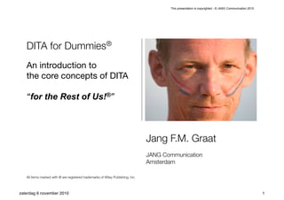 This presentation is copyrighted - © JANG Communication 2010




   DITA for Dummies®
   An introduction to
   the core concepts of DITA

   “for the Rest of Us!®”



                                                                                 Jang F.M. Graat
                                                                                 JANG Communication
                                                                                 Amsterdam

   All items marked with ® are registered trademarks of Wiley Publishing, Inc.



zaterdag 6 november 2010                                                                                                                               1
 