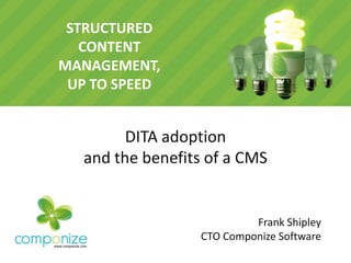 STRUCTURED
   CONTENT
MANAGEMENT,
 UP TO SPEED


        DITA adoption
  and the benefits of a CMS


                          Frank Shipley
                 CTO Componize Software
 