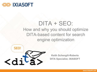 DITA + SEO:
How and why you should optimize
DITA-based content for search
engine optimization
Keith Schengili-Roberts
DITA Specialist, IXIASOFT
 