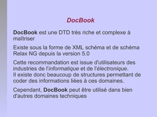 DocBook
DocBook est une DTD très riche et complexe à
maîtriser
Existe sous la forme de XML schéma et de schéma
Relax NG de...
