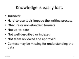 Knowledge is easily lost:TurnoverHard-to-use tools impede the writing processObscure or non-standard formatsNot up-to-dateNot well described or indexedNot team reviewed and approvedContext may be missing for understanding the data1/17/20116