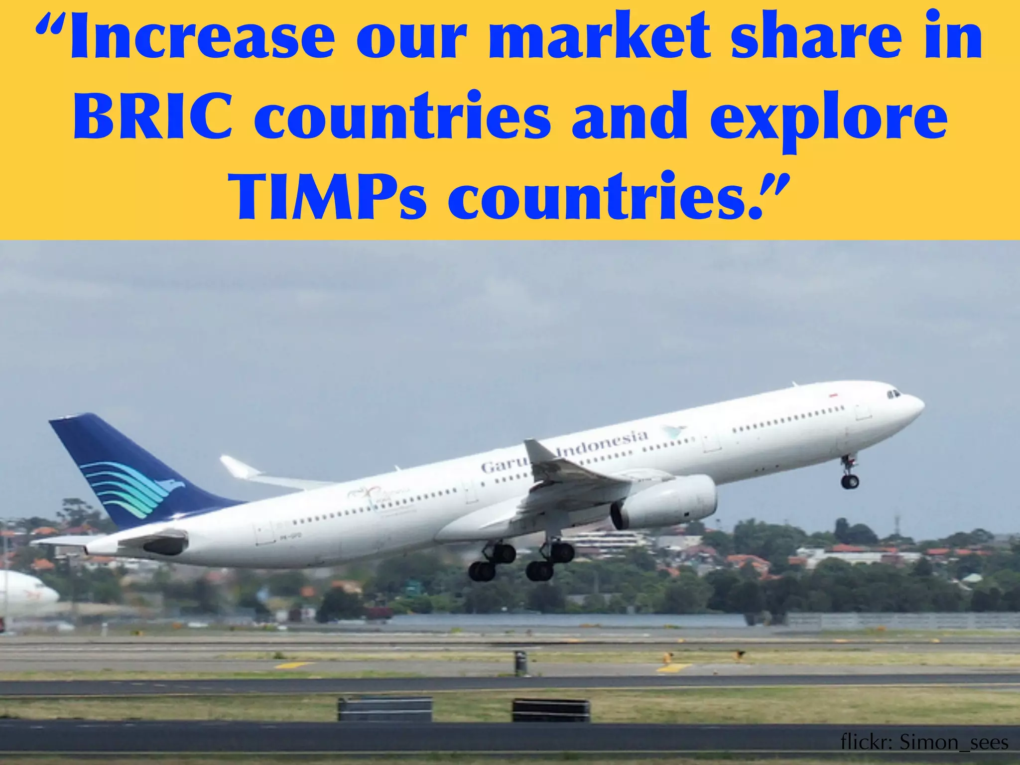 “Increase	
 our	
 market	
 share	
 in	
 
BRIC	
 countries	
 and	
 explore	
 
TIMPs	
 countries.”
ﬂickr: Simon_sees
 