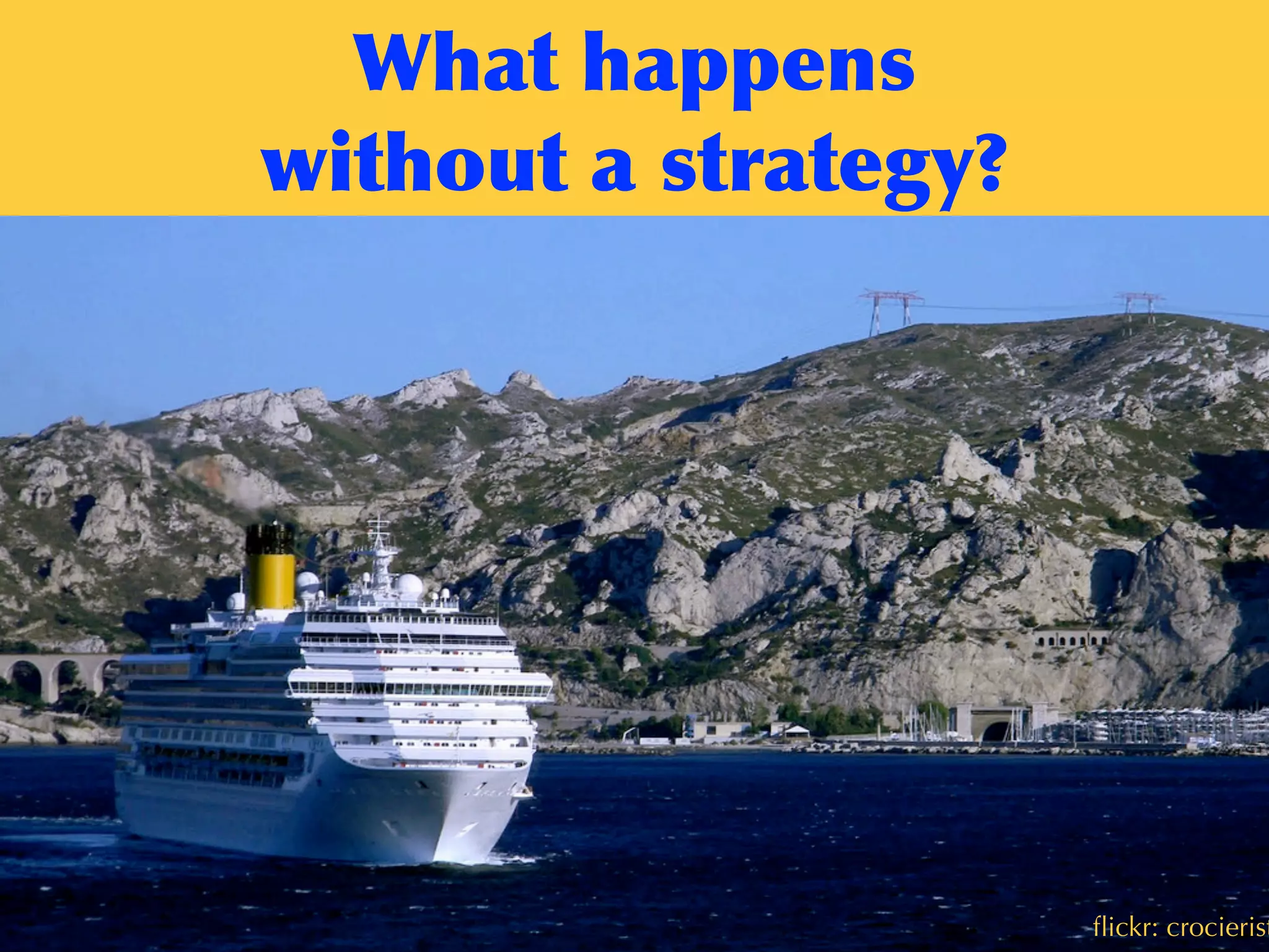 contentstrategy101.com
What	
 happens	
 
without	
 a	
 strategy?
ﬂickr: European Commission DG Echoﬂickr: crocierist
 