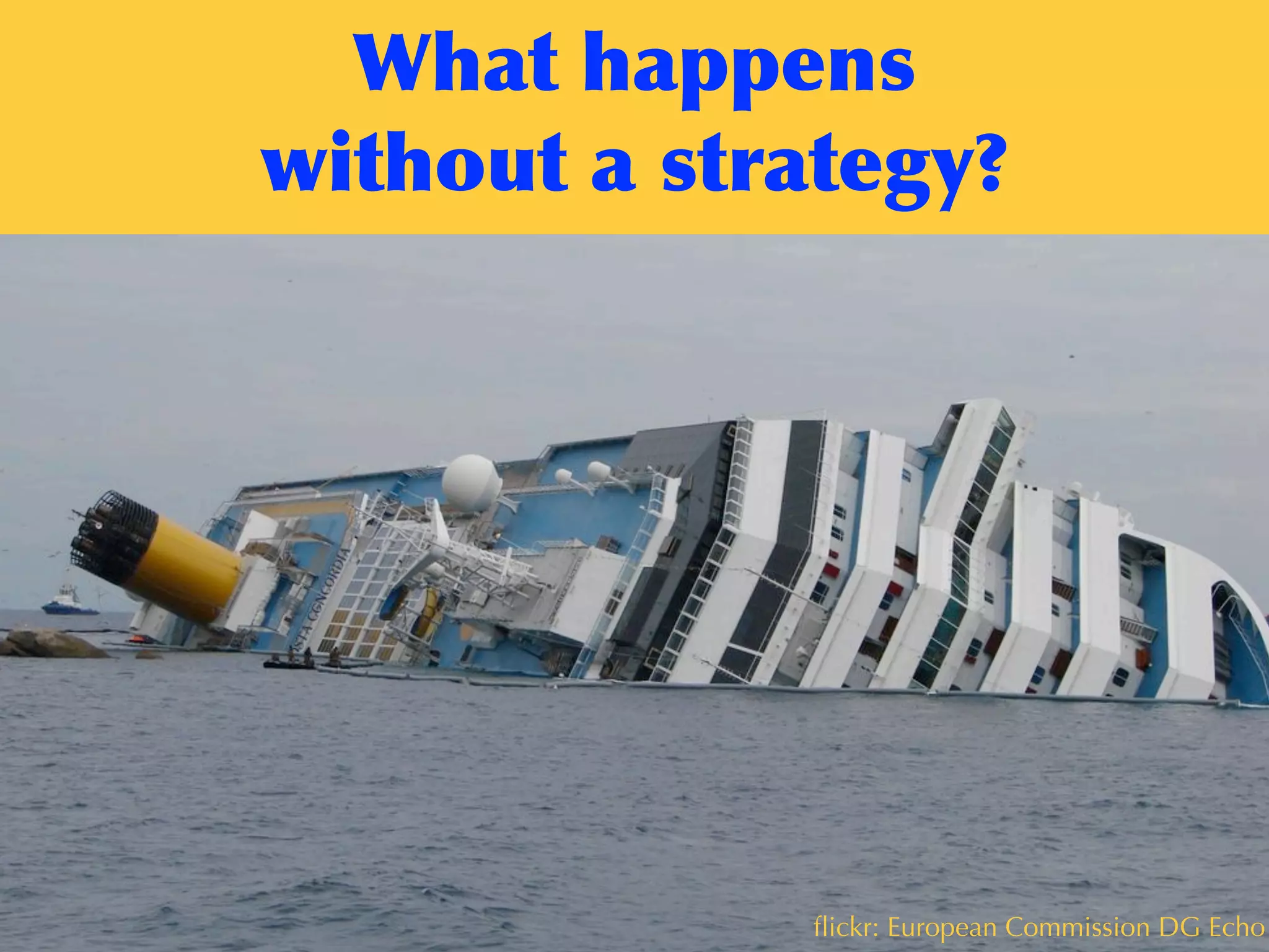 contentstrategy101.com
What	
 happens	
 
without	
 a	
 strategy?
ﬂickr: European Commission DG Echo
 