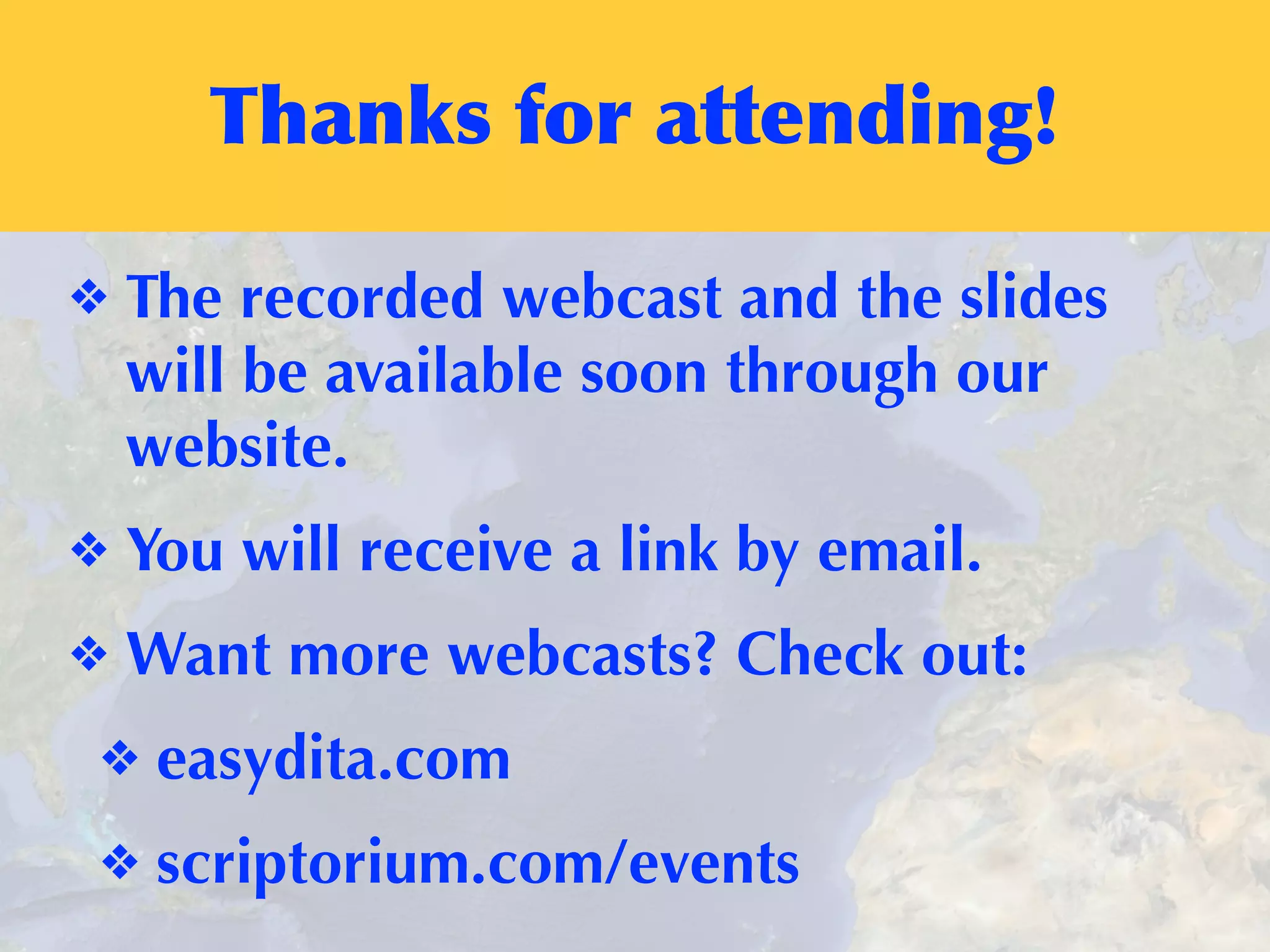Thanks	
 for	
 attending!
❖ The recorded webcast and the slides
will be available soon through our
website.
❖ You will receive a link by email.
❖ Want more webcasts? Check out:
❖ easydita.com
❖ scriptorium.com/events
 