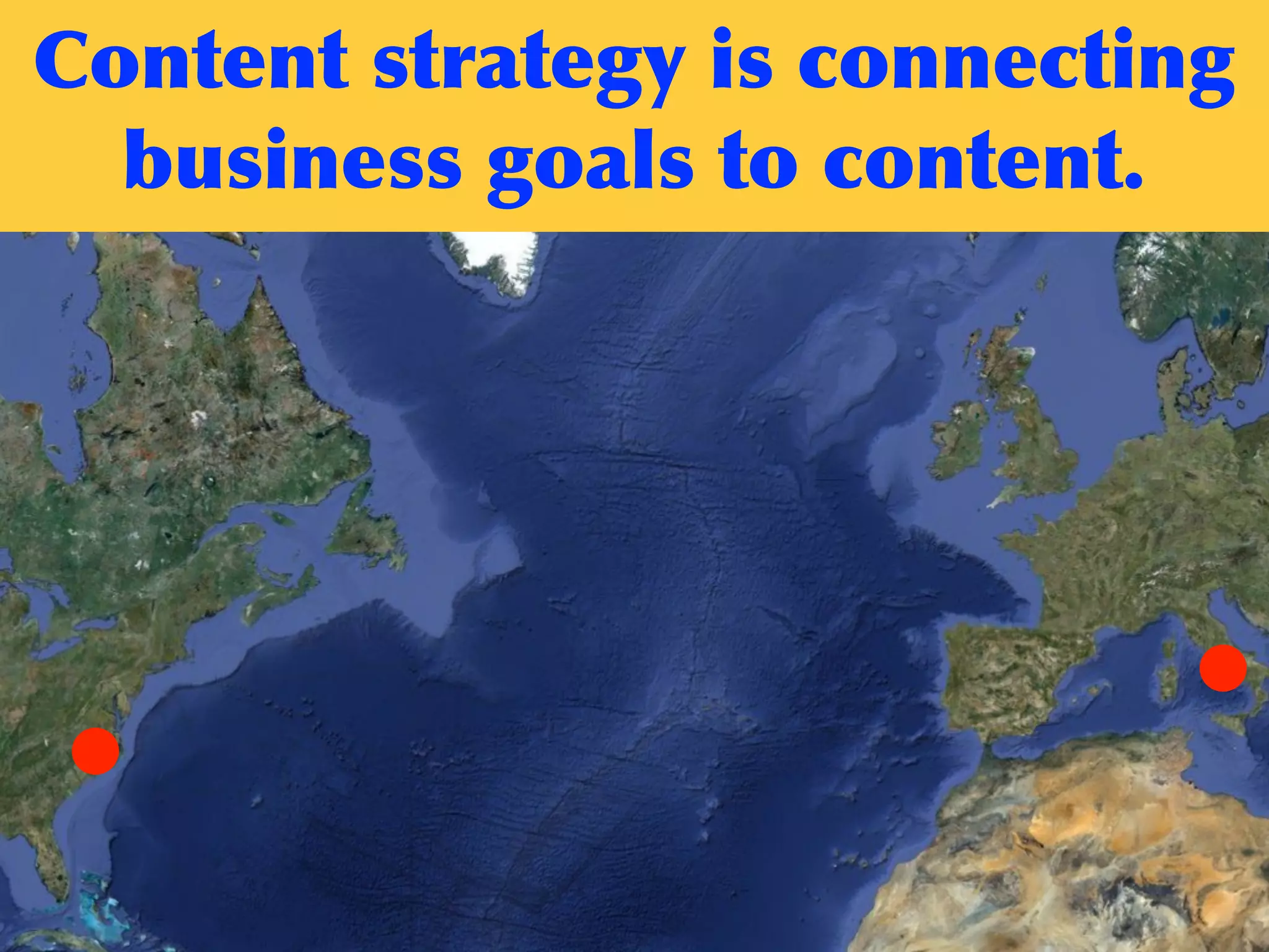 Content	
 strategy	
 is	
 connecting	
 
business	
 goals	
 to	
 content.
 