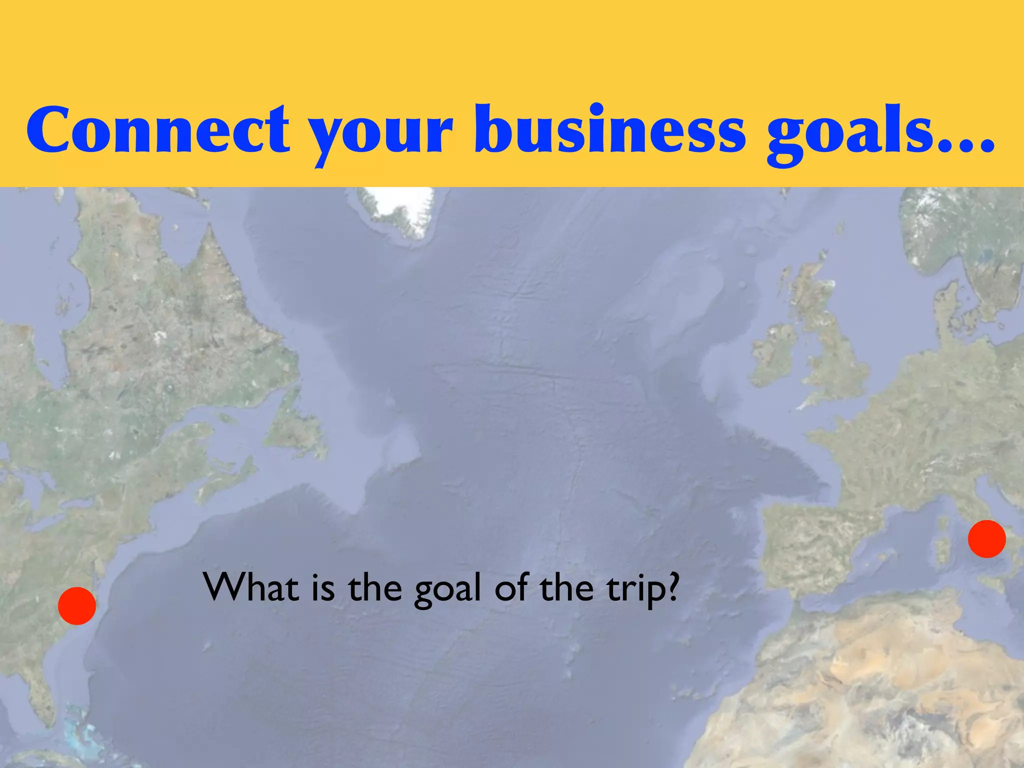 Connect	
 your	
 business	
 goals…
What is the goal of the trip?
 